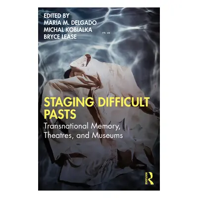 "Staging Difficult Pasts: Transnational Memory, Theatres, and Museums" - "" ("Delgado Maria M.")