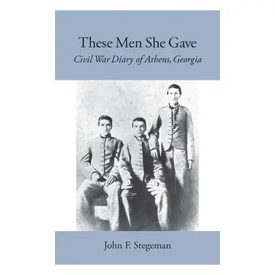 "These Men She Gave: Civil War Diary of Athens, Georgia" - "" ("Stegeman John F.")