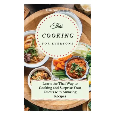 "Thai Cooking for Everyone: Learn the Thai Way to Cooking and Surprise Your Guests with Amazing 