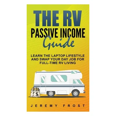 "The RV Passive Income Guide: Learn The Laptop Lifestyle And Swap Your Day Job For Full-Time RV 