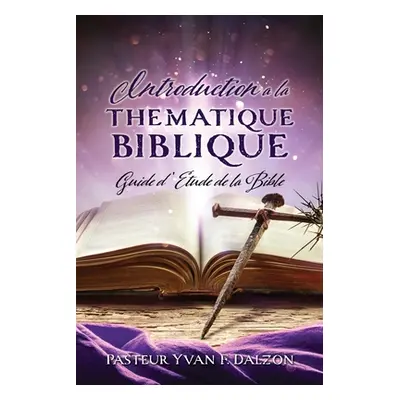 "Introduction a la Thematique Biblique: Guide d'Etude de la Bible" - "" ("Dalzon Pasteur Yvan F.