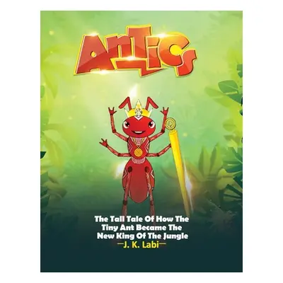 "Antics: The Tall Tail Of How The Tiny Ant Became The New King Of The Jungle" - "" ("Labi J. K."