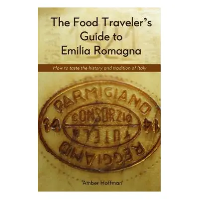 "The Food Traveler's Guide to Emilia Romagna: Tasting the history and tradition of Italy" - "" (