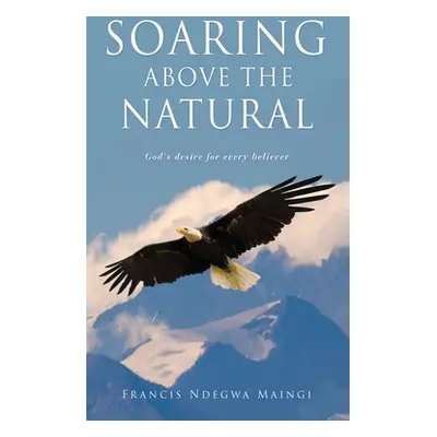 "Soaring Above the Natural: God's desire for every believer" - "" ("Maingi Francis Ndegwa")