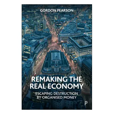 "Remaking the Real Economy: Escaping Destruction by Organised Money" - "" ("Pearson Gordon")