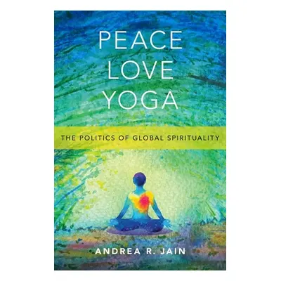 "Peace Love Yoga: The Politics of Global Spirituality" - "" ("Jain Andrea R.")