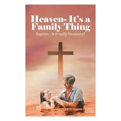 "Heaven- It's a Family Thing: Baptism - Is It Really Necessary?" - "" ("Shipp Craig Sr.")