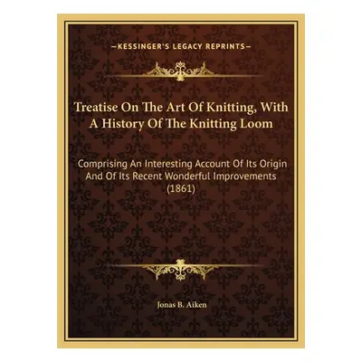 "Treatise On The Art Of Knitting, With A History Of The Knitting Loom: Comprising An Interesting