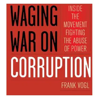 "Waging War on Corruption: Inside the Movement Fighting the Abuse of Power" - "" ("Vogl Frank")