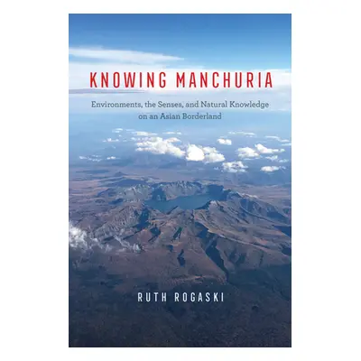 "Knowing Manchuria: Environments, the Senses, and Natural Knowledge on an Asian Borderland" - ""