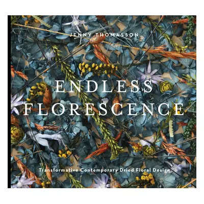 "Endless Florescence: Transformative Contemporary Dried Floral Design" - "" ("Thomasson Jenny")