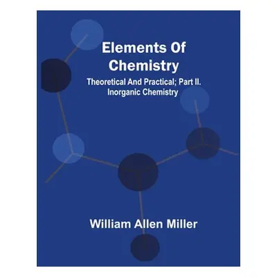 "Elements Of Chemistry; Theoretical And Practical; Part Ii. Inorganic Chemistry" - "" ("Miller W