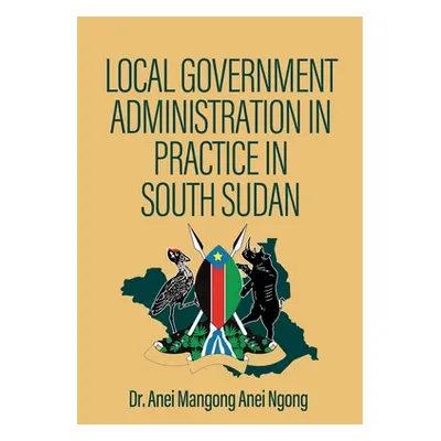 "Local Government Administration in Practice in South Sudan" - "" ("Ngong Anei Mangong Anei")