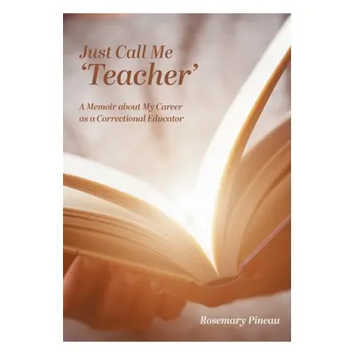 "Just Call Me 'Teacher': A Memoir about My Career as a Correctional Educator" - "" ("Pineau Rose