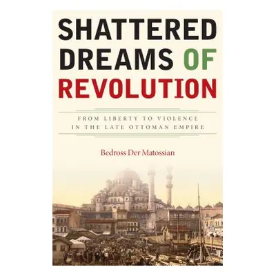 "Shattered Dreams of Revolution: From Liberty to Violence in the Late Ottoman Empire" - "" ("Der