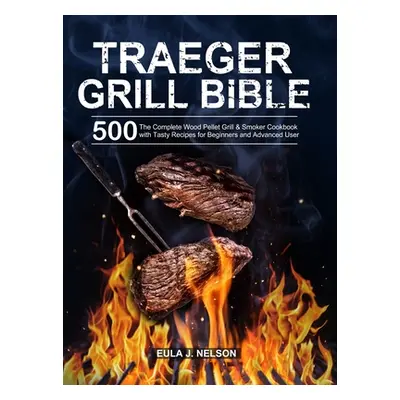 "Traeger Grill Bible: The Complete Wood Pellet Grill & Smoker Cookbook with 500 Tasty Recipes fo