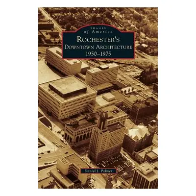 "Rochester's Downtown Architecture: 1950-1975" - "" ("Palmer Daniel J.")