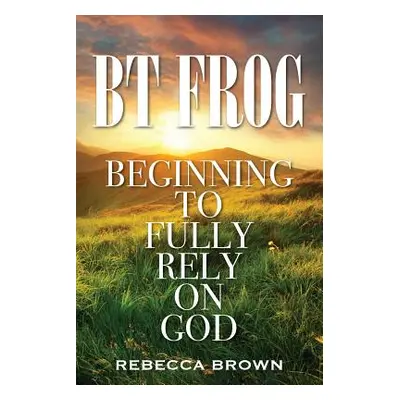 "BT Frog: Beginning to Fully Rely on God" - "" ("Brown Rebecca")