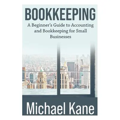 "Bookkeeping: A Beginner's Guide to Accounting and Bookkeeping For Small Businesses" - "" ("Kane