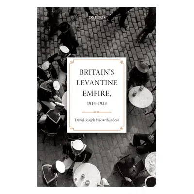 "Britain's Levantine Empire, 1914-1923" - "" ("Macarthur-Seal Daniel-Joseph")