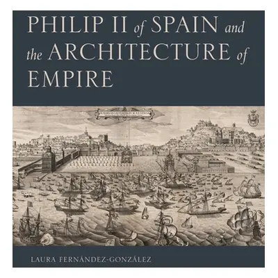 "Philip II of Spain and the Architecture of Empire" - "" ("Fernndez-Gonzlez Laura")