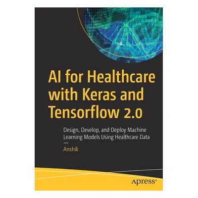 "AI for Healthcare with Keras and Tensorflow 2.0: Design, Develop, and Deploy Machine Learning M