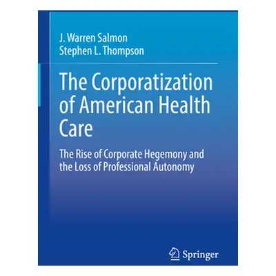 "The Corporatization of American Health Care: The Rise of Corporate Hegemony and the Loss of Pro