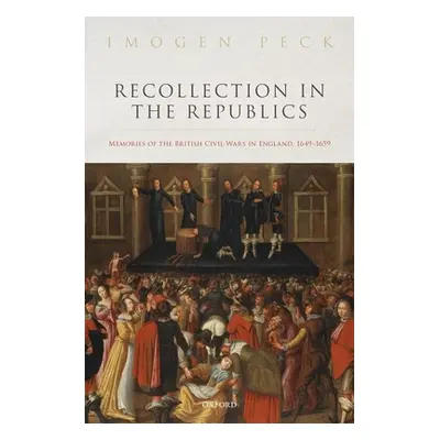 "Recollection in the Republics: Memories of the British Civil Wars in England, 1649-1659" - "" (