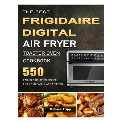 "The Best Frigidaire Digital Air Fryer Toaster Oven Cookbook: 550 Easier & Crispier Recipes for 