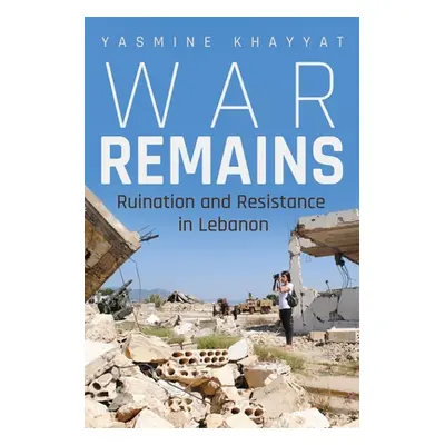 "War Remains: Ruination and Resistance in Lebanon" - "" ("Khayyat Yasmine")