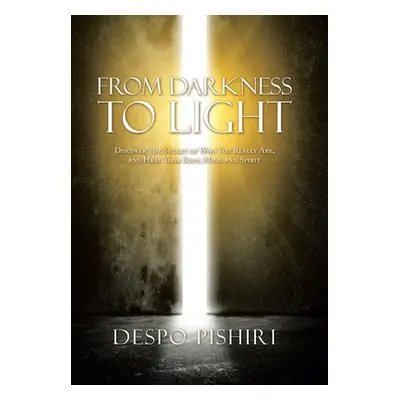 "From Darkness to Light: Discover the Secret of Who You Really Are, and Heal Your Body, Mind and