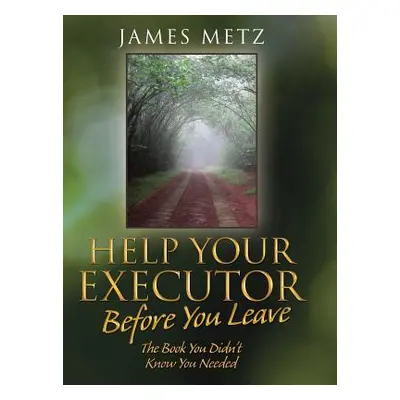 "Help Your Executor Before You Leave: The Book You Didn't Know You Needed" - "" ("Metz James")