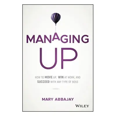 "Managing Up: How to Move Up, Win at Work, and Succeed with Any Type of Boss" - "" ("Abbajay Mar