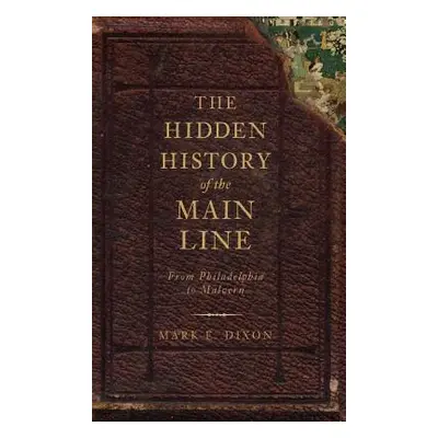 "The Hidden History of the Main Line: From Philadelphia to Malvern" - "" ("Dixon Mark E.")