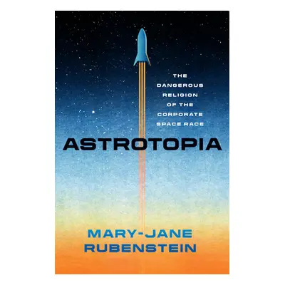 "Astrotopia: The Dangerous Religion of the Corporate Space Race" - "" ("Rubenstein Mary-Jane")