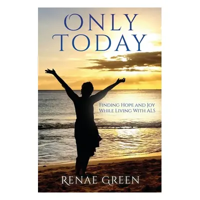 "Only Today: Finding Hope and Joy While Living With ALS" - "" ("Green Renae")