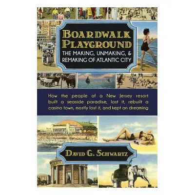 "Boardwalk Playground: The Making, Unmaking, & Remaking of Atlantic City: How the people of a Ne