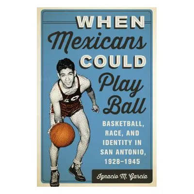 "When Mexicans Could Play Ball: Basketball, Race, and Identity in San Antonio, 1928-1945" - "" (