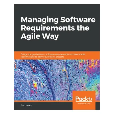 "Managing Software Requirements the Agile Way: Bridge the gap between software requirements and 