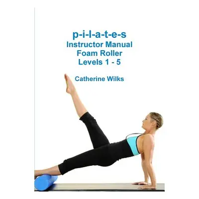 "p-i-l-a-t-e-s Instructor Manual Foam Roller - Levels 1 - 5" - "" ("Wilks Catherine")