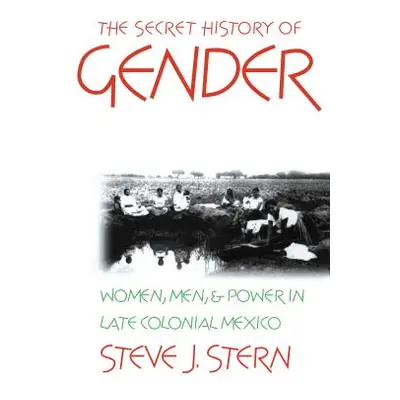 "The Secret History of Gender: Women, Men, and Power in Late Colonial Mexico" - "" ("Stern Steve