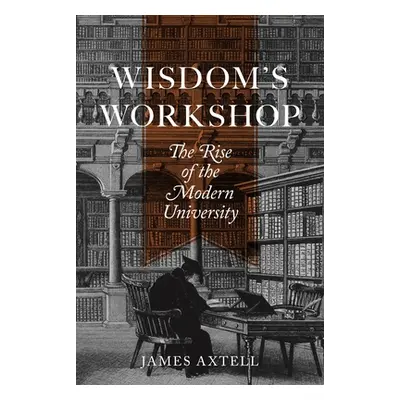 "Wisdom's Workshop: The Rise of the Modern University" - "" ("Axtell James")