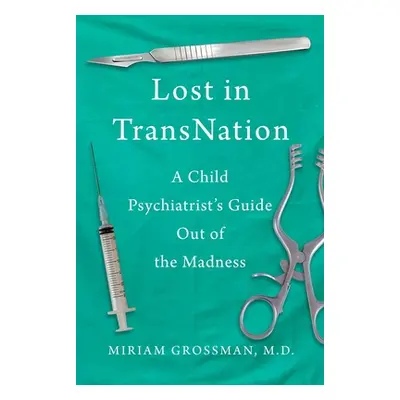 "Lost in Trans Nation: A Child Psychiatrist's Guide Out of the Madness" - "" ("Grossman Miriam")