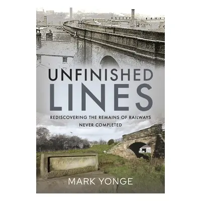 "Unfinished Lines: Rediscovering the Remains of Railways Never Completed" - "" ("Yonge Mark")