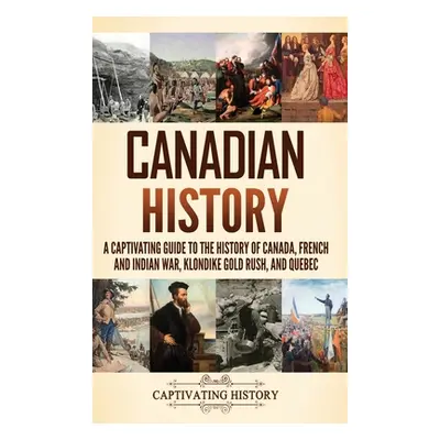 "Canadian History: A Captivating Guide to the History of Canada, French and Indian War, Klondike