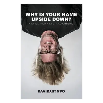 "Why is Your Name Upside Down?: Stories from a Life in Advertising" - "" ("Oakley David")