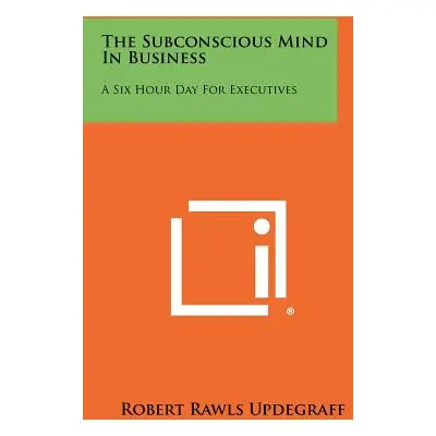 "The Subconscious Mind In Business: A Six Hour Day For Executives" - "" ("Updegraff Robert Rawls