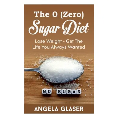 "The 0 ( Zero) Sugar Diet: Lose Weight - Get The Life You Always Wanted" - "" ("Glaser Angela")