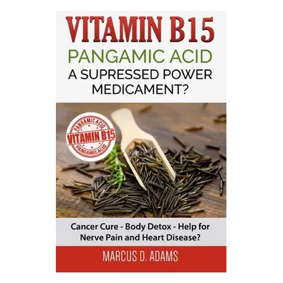 "Vitamin B15 - Pangamic Acid: A Supressed Power Medicament?: Cancer Cure - Body Detox - Help for