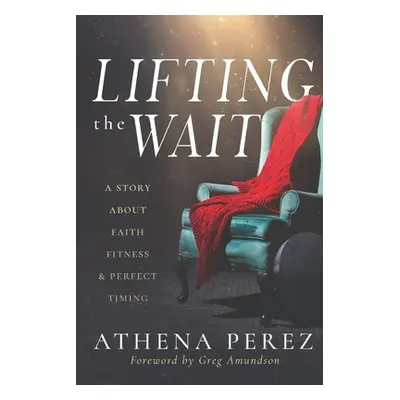 "Lifting The Wait: A Story About Faith, Fitness & Perfect Timing" - "" ("Amundson Greg")